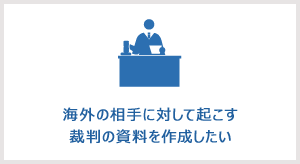 海外の相手に対して起こす裁判の資料を作成したい